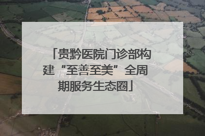 贵黔医院门诊部构建“至善至美”全周期服务生态圈