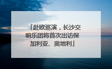 赴欧巡演，长沙交响乐团将首次出访保加利亚、奥地利