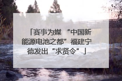 赛事为媒 “中国新能源电池之都”福建宁德发出“求贤令”