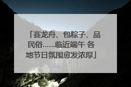 赛龙舟、包粽子、品民俗……临近端午 各地节日氛围愈发浓厚