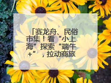 赛龙舟、民俗市集！看“小上海”探索“端午+”，拉动商旅文体大消费