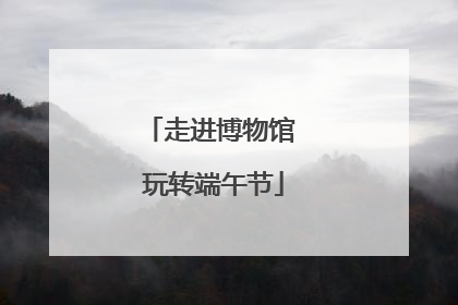 走进博物馆 玩转端午节