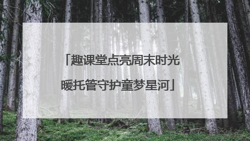 趣课堂点亮周末时光 暖托管守护童梦星河