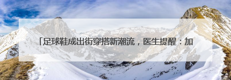 足球鞋成出街穿搭新潮流，医生提醒：加大崴脚风险，或对膝盖带来不可逆损伤