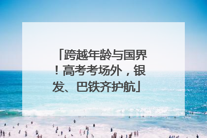 跨越年龄与国界！高考考场外，银发、巴铁齐护航
