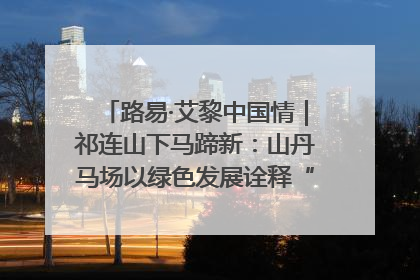 路易·艾黎中国情｜祁连山下马蹄新：山丹马场以绿色发展诠释“两山”理论实践