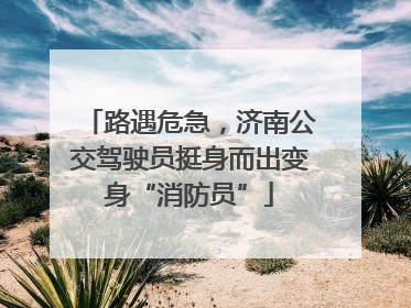 路遇危急，济南公交驾驶员挺身而出变身“消防员”