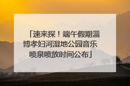 速来探！端午假期淄博孝妇河湿地公园音乐喷泉喷放时间公布