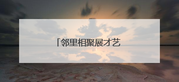 邻里相聚展才艺 文化共融绘温情