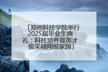 郑州科技学院举行2025届毕业生典礼：科技培养育英才 俊采翱翔报家国