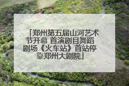 郑州第五届山河艺术节开幕 首演剧目舞蹈剧场《火车站》首站停靠郑州大剧院