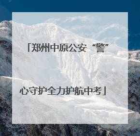 郑州中原公安“警”心守护全力护航中考