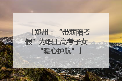 郑州：“带薪陪考假”为职工高考子女“暖心护航”