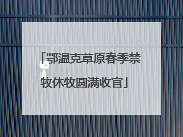 鄂温克草原春季禁牧休牧圆满收官