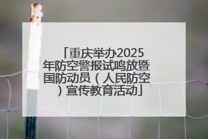 重庆举办2025年防空警报试鸣放暨国防动员（人民防空）宣传教育活动