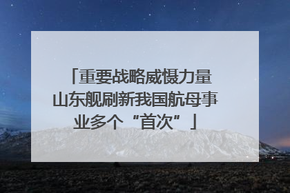 重要战略威慑力量 山东舰刷新我国航母事业多个“首次”