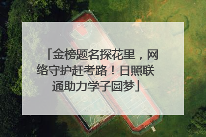 金榜题名探花里，网络守护赶考路！日照联通助力学子圆梦