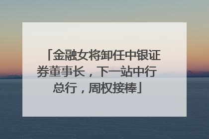 金融女将卸任中银证券董事长，下一站中行总行，周权接棒
