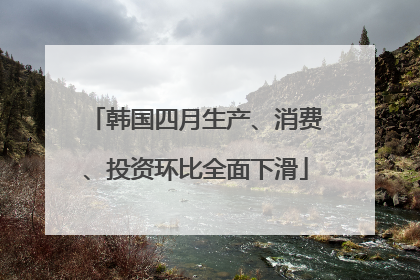 韩国四月生产、消费、投资环比全面下滑