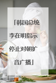 韩国总统李在明指示停止对朝扩音广播