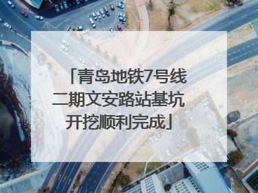 青岛地铁7号线二期文安路站基坑开挖顺利完成