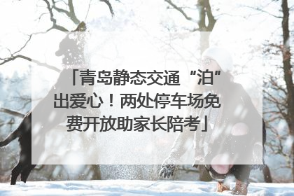 青岛静态交通“泊”出爱心！两处停车场免费开放助家长陪考
