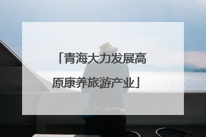 青海大力发展高原康养旅游产业