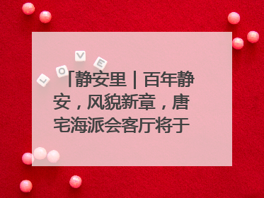 静安里｜百年静安，风貌新章，唐宅海派会客厅将于6月21日揭幕