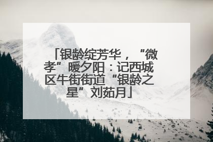 银龄绽芳华，“微孝”暖夕阳：记西城区牛街街道“银龄之星”刘茹月