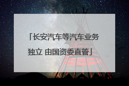 长安汽车等汽车业务独立 由国资委直管