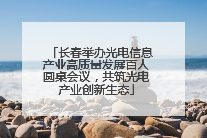 长春举办光电信息产业高质量发展百人圆桌会议，共筑光电产业创新生态