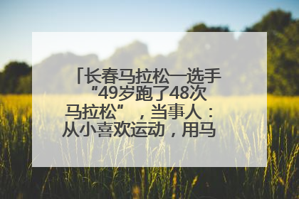 长春马拉松一选手“49岁跑了48次马拉松”，当事人：从小喜欢运动，用马拉松感受大自然