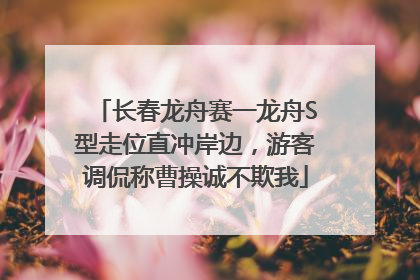 长春龙舟赛一龙舟S型走位直冲岸边，游客调侃称曹操诚不欺我