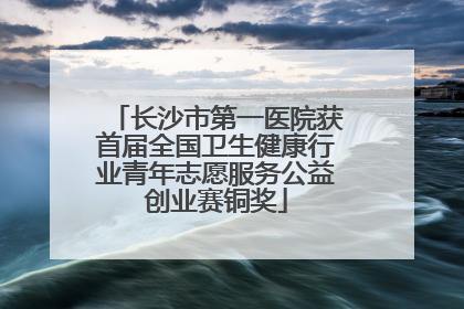长沙市第一医院获首届全国卫生健康行业青年志愿服务公益创业赛铜奖