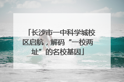 长沙市一中科学城校区启航，解码“一校两址”的名校基因