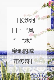 长沙河口：“风”“水”宝地的城市传奇