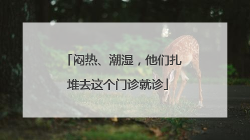 闷热、潮湿，他们扎堆去这个门诊就诊