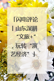 闪电评论丨山东深耕“文旅+”，玩转“演艺经济”