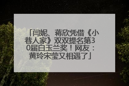 闫妮、蒋欣凭借《小巷人家》双双提名第30届白玉兰奖！网友：黄玲宋莹又相遇了