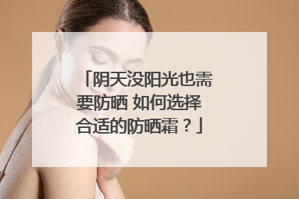 阴天没阳光也需要防晒 如何选择合适的防晒霜？