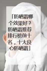 防晒霜哪个效果好？防晒霜推荐排行榜前十名，十大良心防晒霜