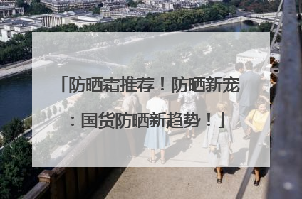 防晒霜推荐！防晒新宠：国货防晒新趋势！