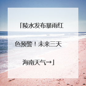 陵水发布暴雨红色预警！未来三天海南天气→