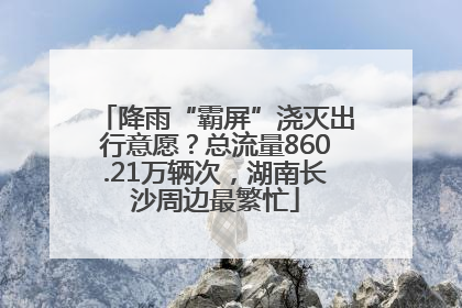 降雨“霸屏”浇灭出行意愿？总流量860.21万辆次，湖南长沙周边最繁忙