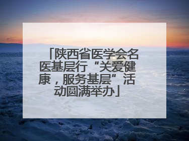 陕西省医学会名医基层行“关爱健康，服务基层”活动圆满举办