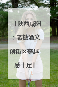 陕西咸阳：老糖酒文创街区穿越感十足