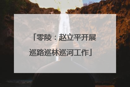 零陵：赵立平开展巡路巡林巡河工作