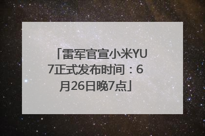 雷军官宣小米YU7正式发布时间：6月26日晚7点