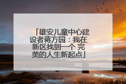 雄安儿童中心建设者蒋方园：我在新区找到一个 完美的人生新起点