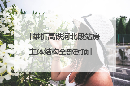 雄忻高铁河北段站房主体结构全部封顶